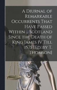 bokomslag A Diurnal of Remarkable Occurrents That Have Passed Within ... Scotland Since the Death of King James IV Till 1575 [Ed. by T. Thomson]