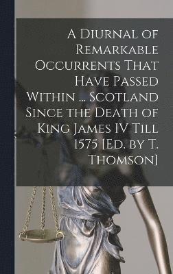 A Diurnal of Remarkable Occurrents That Have Passed Within ... Scotland Since the Death of King James IV Till 1575 [Ed. by T. Thomson] 1