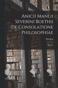 bokomslag Anicii Manlii Severini Boethii De Consolatione Philosophiae