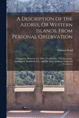 A Description of the Azores, Or Western Islands. From Personal Observation 1