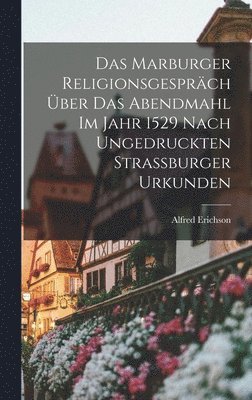 Alfred Erichson - Marburger Religionsgespräch Über Das Abendmahl Im Jahr 1529 Nach Ungedruckten Strassburger Urkunden, Inbunden