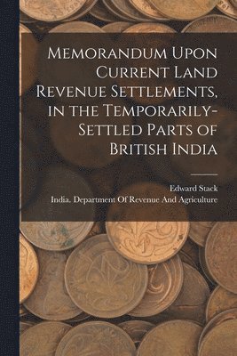 Memorandum Upon Current Land Revenue Settlements, in the Temporarily-Settled Parts of British India 1