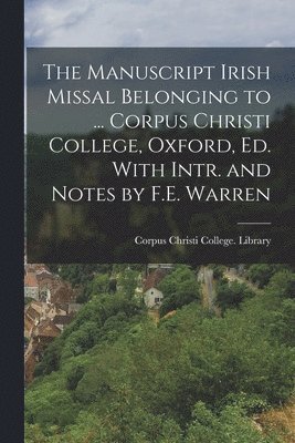 Corpus Christi College (University of - Manuscript Irish Missal Belonging to ... Corpus Christi College, Oxford, Ed. With Intr. and Notes by F.E. Warren, Häftad