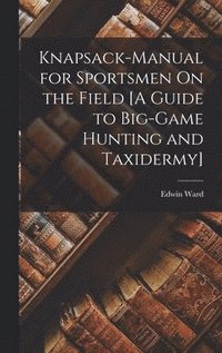 bokomslag Knapsack-Manual for Sportsmen On the Field [A Guide to Big-Game Hunting and Taxidermy]