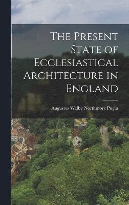 bokomslag The Present State of Ecclesiastical Architecture in England