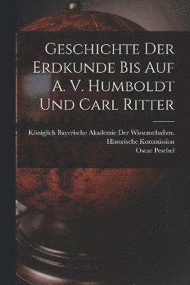 Geschichte der Erdkunde bis auf A. V. Humboldt und Carl Ritter 1