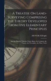 bokomslag A Treatise On Land-Surveying Comprising the Theory Developed From Five Elementary Principles; and the Practice With the Chain Alone, the Compass, the Transit, the Theodolite, the Plane Table