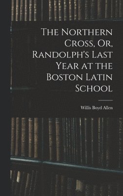Willis Boyd Allen - Northern Cross, Or, Randolph's Last Year at the Boston Latin School, Inbunden