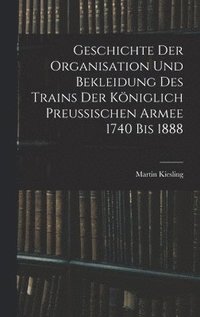 bokomslag Geschichte Der Organisation Und Bekleidung Des Trains Der Kniglich Preussischen Armee 1740 Bis 1888