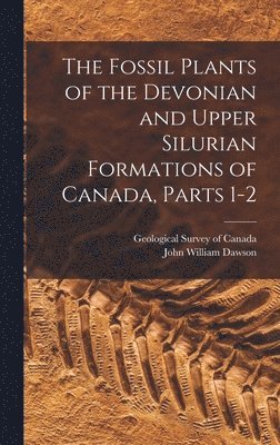 The Fossil Plants of the Devonian and Upper Silurian Formations of Canada, Parts 1-2 1
