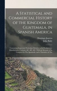 bokomslag A Statistical and Commercial History of the Kingdom of Guatemala, in Spanish America