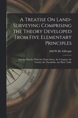 bokomslag A Treatise On Land-Surveying Comprising the Theory Developed From Five Elementary Principles; and the Practice With the Chain Alone, the Compass, the Transit, the Theodolite, the Plane Table