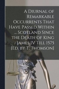 bokomslag A Diurnal of Remarkable Occurrents That Have Passed Within ... Scotland Since the Death of King James IV Till 1575 [Ed. by T. Thomson]