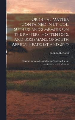 Original Matter Contained in Lt. Col. Sutherland's Memoir On the Kaffers, Hottentots, and Bosjemans, of South Africa, Heads 1St and 2Nd 1