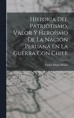 bokomslag Historia Del Patriotismo, Valor Y Heroísmo De La Nación Peruana En La Guerra Con Chile