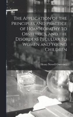 The Application of the Principles and Practice of Homoeopathy to Obstetrics, and the Disorders Peculiar to Women and Young Children 1