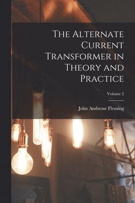 bokomslag The Alternate Current Transformer in Theory and Practice; Volume 2