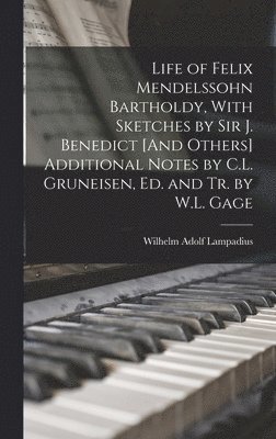 Life of Felix Mendelssohn Bartholdy, With Sketches by Sir J. Benedict [And Others] Additional Notes by C.L. Gruneisen, Ed. and Tr. by W.L. Gage 1