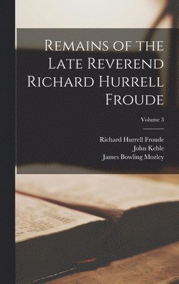 Remains of the Late Reverend Richard Hurrell Froude; Volume 3 1