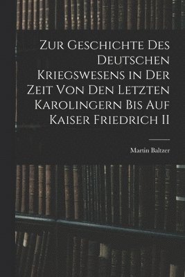 Zur Geschichte Des Deutschen Kriegswesens in Der Zeit Von Den Letzten Karolingern Bis Auf Kaiser Friedrich II 1