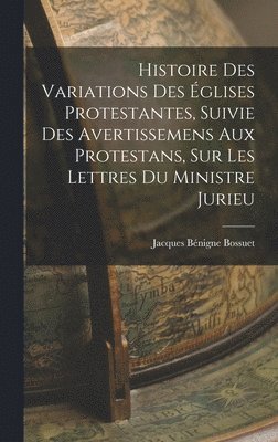 Histoire Des Variations Des glises Protestantes, Suivie Des Avertissemens Aux Protestans, Sur Les Lettres Du Ministre Jurieu 1