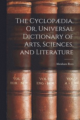 The Cyclopdia, Or, Universal Dictionary of Arts, Sciences, and Literature 1