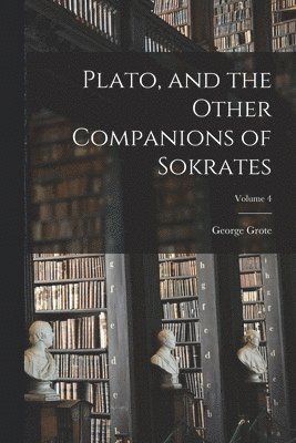 George Grote - Plato, and the Other Companions of Sokrates; Volume 4, Häftad