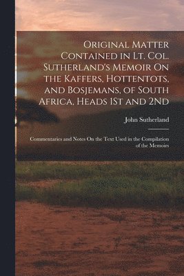 John Sutherland - Original Matter Contained in Lt. Col. Sutherland's Memoir On the Kaffers, Hottentots, and Bosjemans, of South Africa, Heads 1St and 2Nd, Häftad