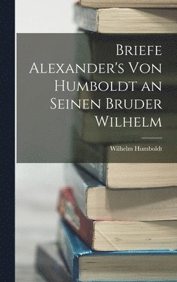 Wilhelm Humboldt - Briefe Alexander's Von Humboldt an Seinen Bruder Wilhelm, Inbunden