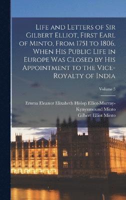 Life and Letters of Sir Gilbert Elliot, First Earl of Minto, From 1751 to 1806, When His Public Life in Europe Was Closed by His Appointment to the Vice-Royalty of India; Volume 3 1