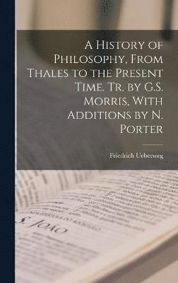 A History of Philosophy, From Thales to the Present Time. Tr. by G.S. Morris, With Additions by N. Porter 1
