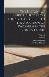 bokomslag The History of Christianity, From the Birth of Christ to the Abolition of Paganism in the Roman Empire; Volume 1