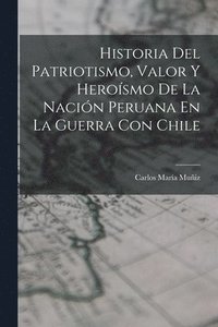 bokomslag Historia Del Patriotismo, Valor Y Herosmo De La Nacin Peruana En La Guerra Con Chile