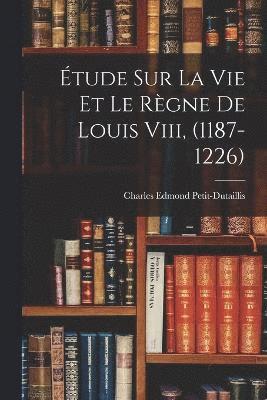 tude Sur La Vie Et Le Rgne De Louis Viii, (1187-1226) 1