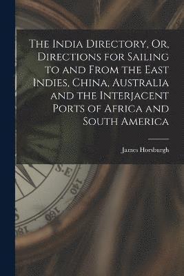 bokomslag The India Directory, Or, Directions for Sailing to and From the East Indies, China, Australia and the Interjacent Ports of Africa and South America