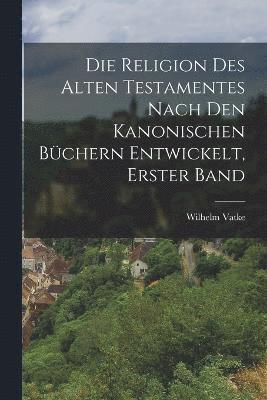 Die Religion des alten Testamentes nach den kanonischen Bchern Entwickelt, Erster Band 1