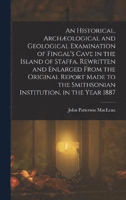 bokomslag An Historical, Archological and Geological Examination of Fingal's Cave in the Island of Staffa. Rewritten and Enlarged From the Original Report Made to the Smithsonian Institution, in the Year 1887