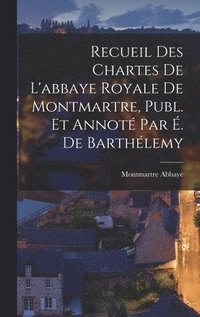bokomslag Recueil Des Chartes De L'abbaye Royale De Montmartre, Publ. Et Annoté Par É. De Barthélemy
