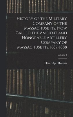 bokomslag History of the Military Company of the Massachusetts, Now Called the Ancient and Honorable Artillery Company of Massachusetts. 1637-1888; Volume 3