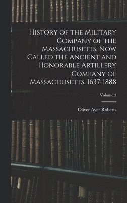 History of the Military Company of the Massachusetts, Now Called the Ancient and Honorable Artillery Company of Massachusetts. 1637-1888; Volume 3