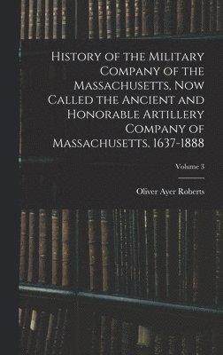 History of the Military Company of the Massachusetts, Now Called the Ancient and Honorable Artillery Company of Massachusetts. 1637-1888; Volume 3 1