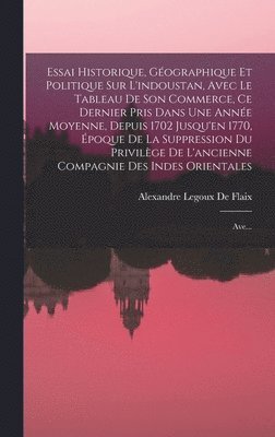 bokomslag Essai Historique, Géographique Et Politique Sur L'indoustan, Avec Le Tableau De Son Commerce, Ce Dernier Pris Dans Une Année Moyenne, Depuis 1702 Jusqu'en 1770, Époque De La Suppression Du Privilèg...
