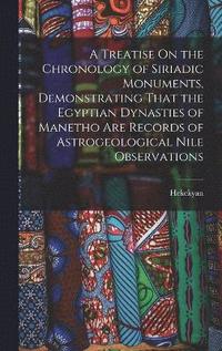 bokomslag A Treatise On the Chronology of Siriadic Monuments, Demonstrating That the Egyptian Dynasties of Manetho Are Records of Astrogeological Nile Observations