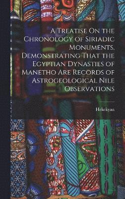 A Treatise On the Chronology of Siriadic Monuments, Demonstrating That the Egyptian Dynasties of Manetho Are Records of Astrogeological Nile Observations 1