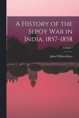 John William Kaye - History of the Sepoy War in India, 1857-1858; Volume 1, Häftad