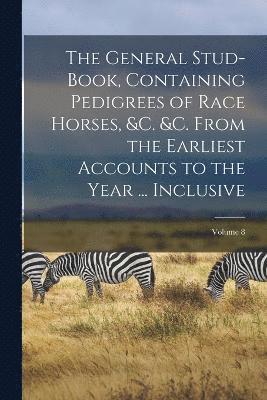 bokomslag General Stud-Book, Containing Pedigrees of Race Horses, &c. &c. From the Earliest Accounts to the Year ... Inclusive; Volume 8