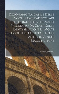 Dizionario Tascabile Delle Voci E Frasi Particolari Del Dialetto Veneziano Preceduto Da Cenni Sulle Denominazioni Di Molti Luoghi Della Citt E Delle Antiche Venete Magistrature 1