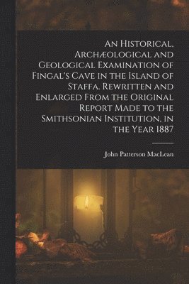 John Patterson MacLean, John Patterson Maclean - Historical, Archæological and Geological Examination of Fingal's Cave in the Island of Staffa. Rewritten and Enlarged From the Original Report Made to the Smithsonian Institution, in the Year 1887, Häftad