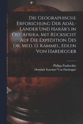 Die Geographische Erforschung Der Adl-Lnder Und Harr's in Ost-Afrika, Mit Rcksicht Auf Die Expedition Des Dr. Med. D. Kammel, Edlen Von Hardegger 1