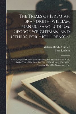 Trials of Jeremiah Brandreth, William Turner, Isaac Ludlum, George Weightman, and Others, for High Treason
